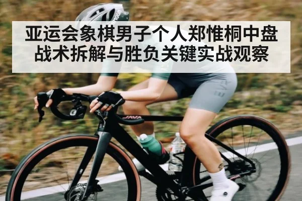 亚运会象棋男子个人郑惟桐中盘战术拆解与胜负关键实战观察 - AYX GAMES