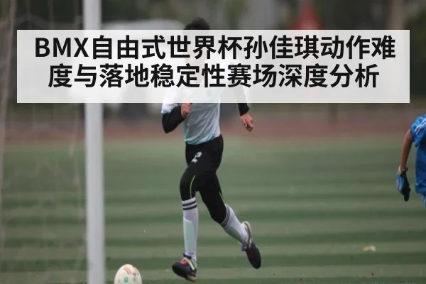 BMX自由式世界杯孙佳琪动作难度与落地稳定性赛场深度分析 - AYX GAMES