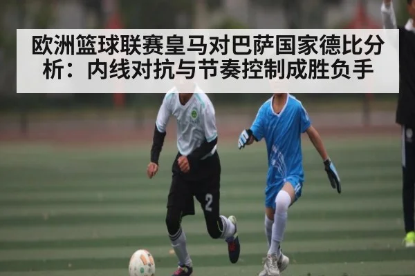 欧洲篮球联赛皇马对巴萨国家德比分析：内线对抗与节奏控制成胜负手 - AYX GAMES