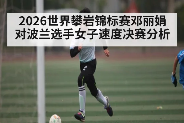 2026世界攀岩锦标赛邓丽娟对波兰选手女子速度决赛分析 - AYX GAMES