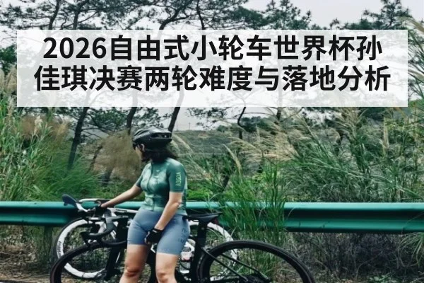 2026自由式小轮车世界杯孙佳琪决赛两轮难度与落地分析
