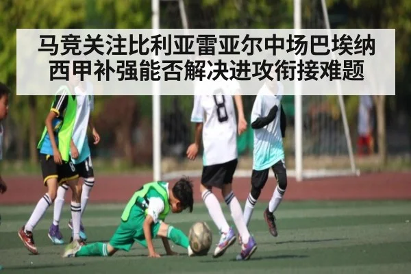 马竞关注比利亚雷亚尔中场巴埃纳西甲补强能否解决进攻衔接难题