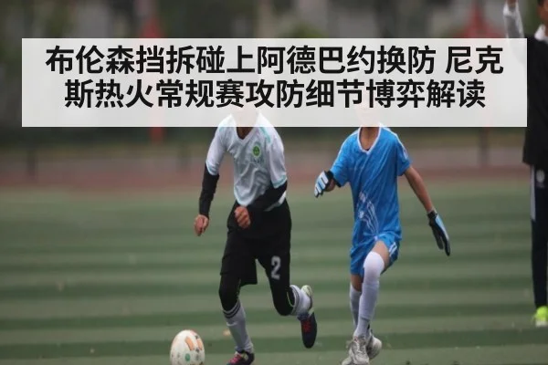 布伦森挡拆碰上阿德巴约换防 尼克斯热火常规赛攻防细节博弈解读